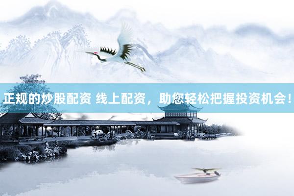 正规的炒股配资 线上配资，助您轻松把握投资机会！