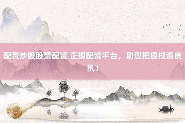 配资炒股股票配资 正规配资平台，助您把握投资良机！