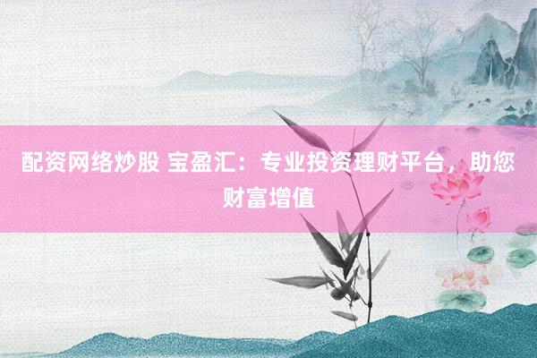 配资网络炒股 宝盈汇：专业投资理财平台，助您财富增值