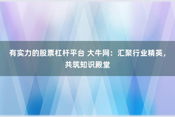 有实力的股票杠杆平台 大牛网：汇聚行业精英，共筑知识殿堂