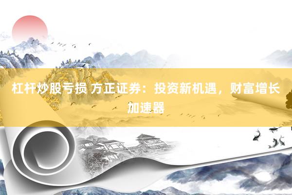 杠杆炒股亏损 方正证券：投资新机遇，财富增长加速器