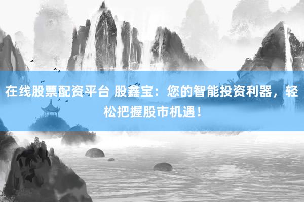 在线股票配资平台 股鑫宝：您的智能投资利器，轻松把握股市机遇！