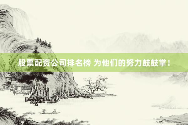 股票配资公司排名榜 为他们的努力鼓鼓掌！