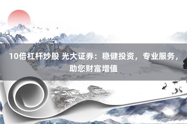 10倍杠杆炒股 光大证券：稳健投资，专业服务，助您财富增值