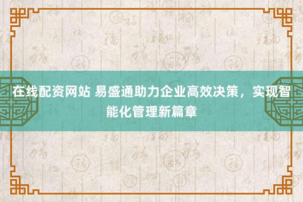 在线配资网站 易盛通助力企业高效决策，实现智能化管理新篇章
