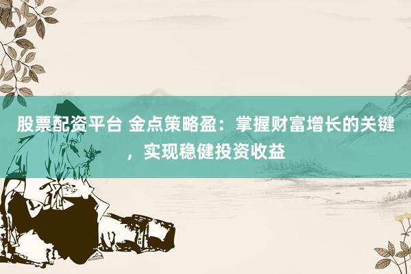 股票配资平台 金点策略盈：掌握财富增长的关键，实现稳健投资收益