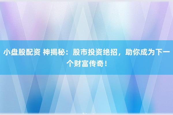 小盘股配资 神揭秘：股市投资绝招，助你成为下一个财富传奇！