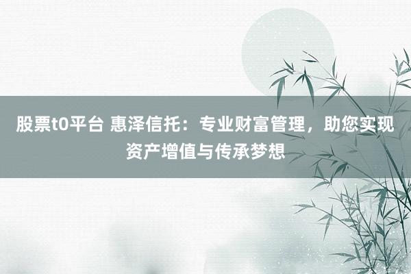 股票t0平台 惠泽信托：专业财富管理，助您实现资产增值与传承梦想