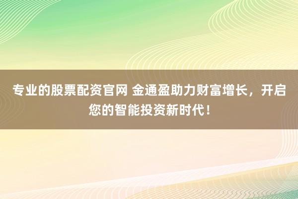 专业的股票配资官网 金通盈助力财富增长，开启您的智能投资新时代！