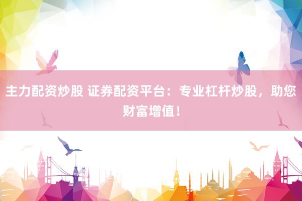 主力配资炒股 证券配资平台：专业杠杆炒股，助您财富增值！