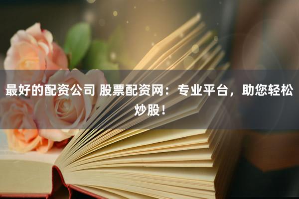 最好的配资公司 股票配资网：专业平台，助您轻松炒股！