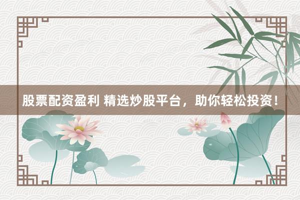 股票配资盈利 精选炒股平台，助你轻松投资！