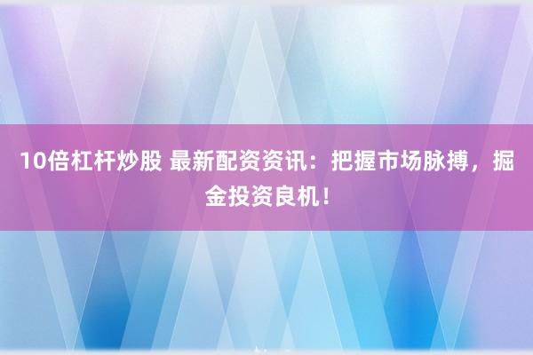 10倍杠杆炒股 最新配资资讯：把握市场脉搏，掘金投资良机！