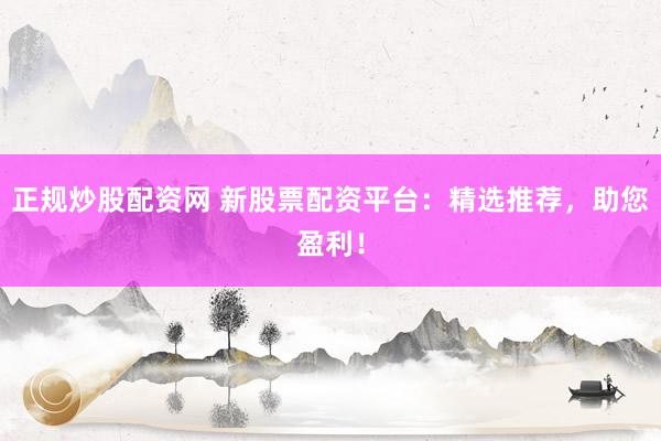 正规炒股配资网 新股票配资平台：精选推荐，助您盈利！