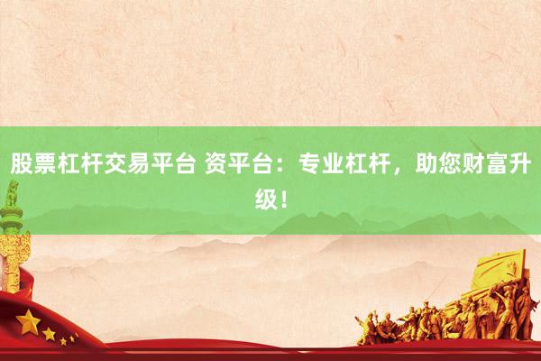 股票杠杆交易平台 资平台：专业杠杆，助您财富升级！