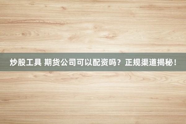 炒股工具 期货公司可以配资吗？正规渠道揭秘！