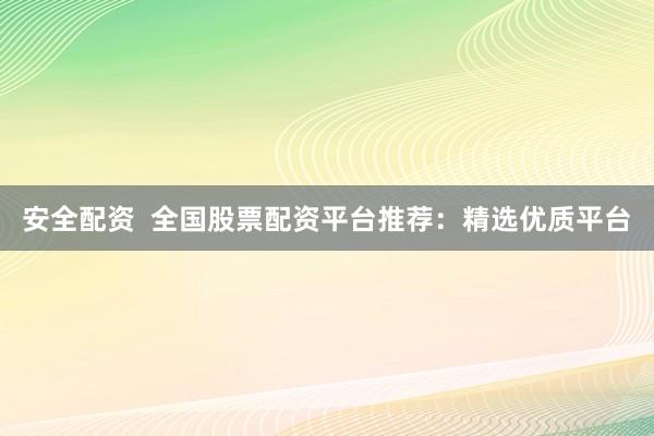 安全配资  全国股票配资平台推荐：精选优质平台