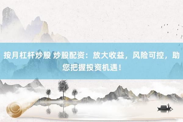 按月杠杆炒股 炒股配资：放大收益，风险可控，助您把握投资机遇！