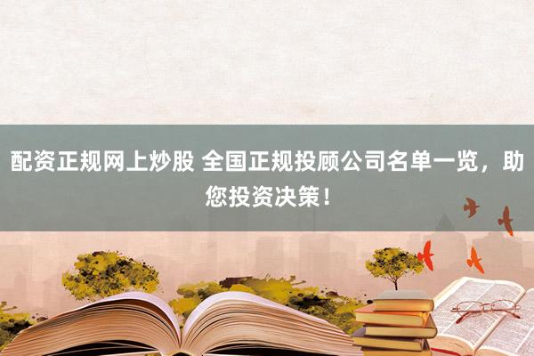 配资正规网上炒股 全国正规投顾公司名单一览，助您投资决策！