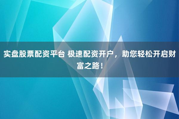 实盘股票配资平台 极速配资开户，助您轻松开启财富之路！
