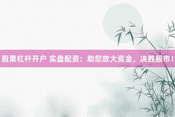 股票杠杆开户 实盘配资：助您放大资金，决胜股市！