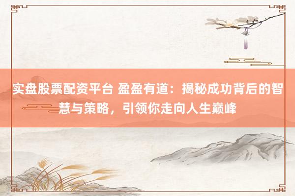 实盘股票配资平台 盈盈有道：揭秘成功背后的智慧与策略，引领你走向人生巅峰