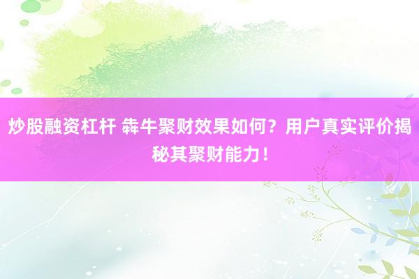炒股融资杠杆 犇牛聚财效果如何？用户真实评价揭秘其聚财能力！