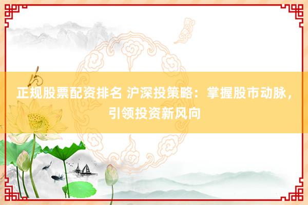 正规股票配资排名 沪深投策略：掌握股市动脉，引领投资新风向