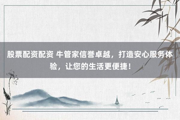 股票配资配资 牛管家信誉卓越，打造安心服务体验，让您的生活更便捷！