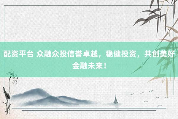配资平台 众融众投信誉卓越，稳健投资，共创美好金融未来！