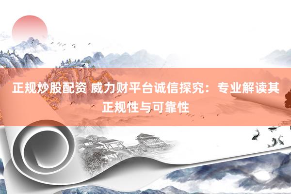 正规炒股配资 威力财平台诚信探究：专业解读其正规性与可靠性