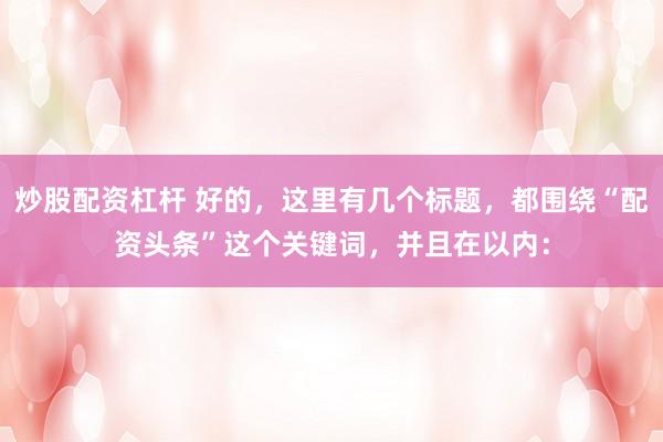 炒股配资杠杆 好的，这里有几个标题，都围绕“配资头条”这个关键词，并且在以内：