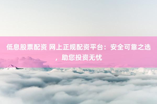 低息股票配资 网上正规配资平台：安全可靠之选，助您投资无忧