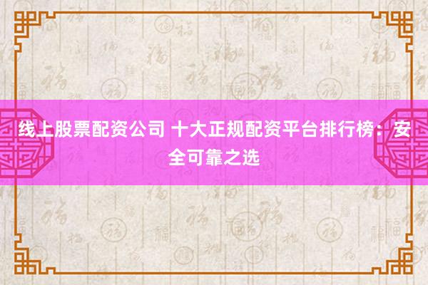 线上股票配资公司 十大正规配资平台排行榜：安全可靠之选