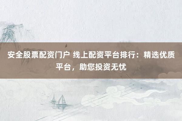 安全股票配资门户 线上配资平台排行：精选优质平台，助您投资无忧