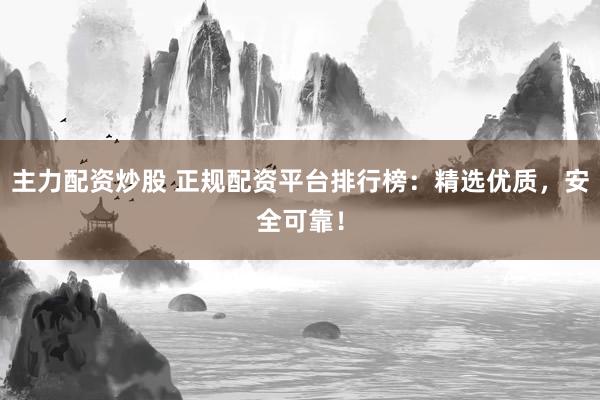 主力配资炒股 正规配资平台排行榜：精选优质，安全可靠！