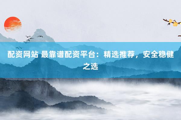 配资网站 最靠谱配资平台：精选推荐，安全稳健之选