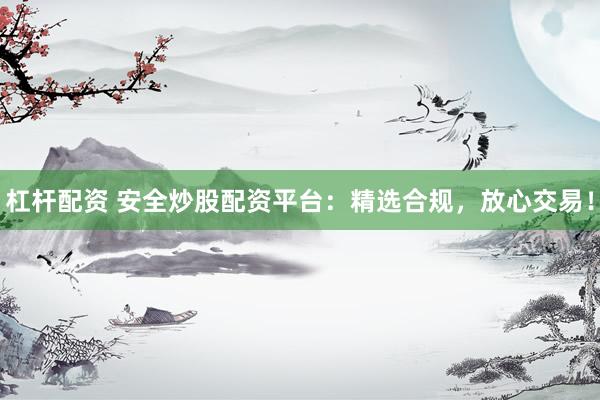 杠杆配资 安全炒股配资平台：精选合规，放心交易！