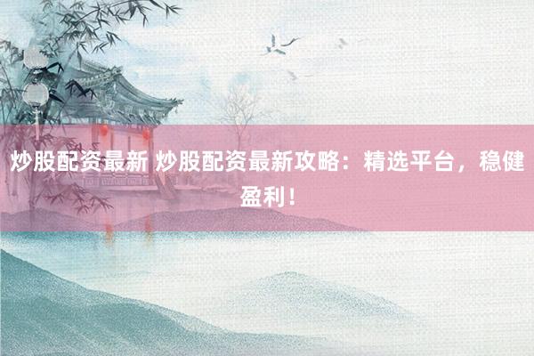 炒股配资最新 炒股配资最新攻略：精选平台，稳健盈利！