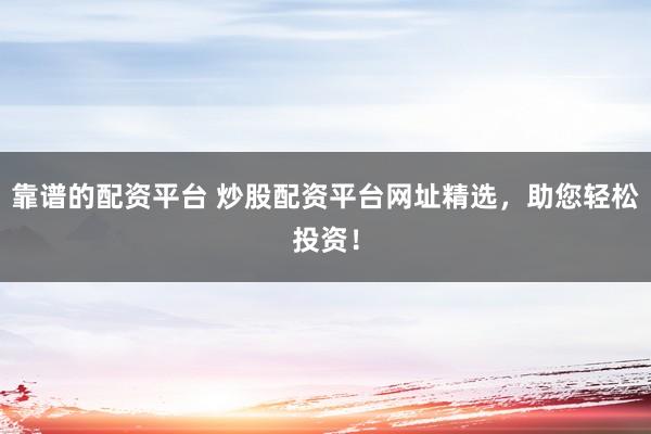 靠谱的配资平台 炒股配资平台网址精选，助您轻松投资！
