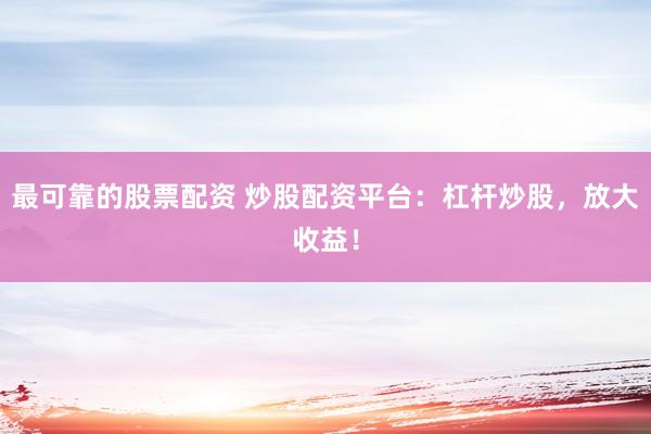 最可靠的股票配资 炒股配资平台：杠杆炒股，放大收益！