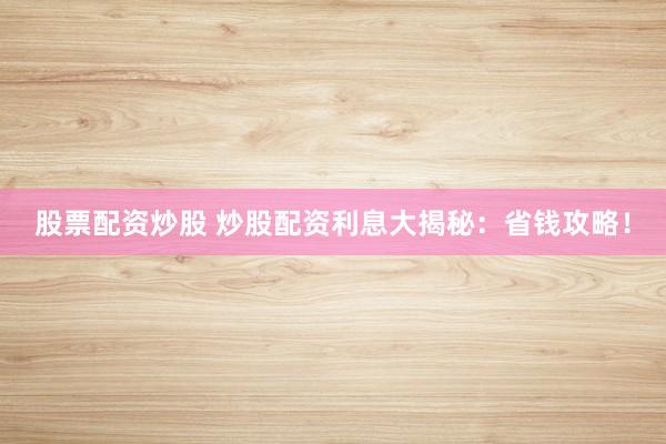 股票配资炒股 炒股配资利息大揭秘：省钱攻略！