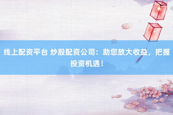 线上配资平台 炒股配资公司：助您放大收益，把握投资机遇！