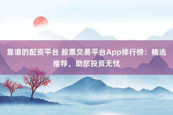 靠谱的配资平台 股票交易平台App排行榜：精选推荐，助您投资无忧