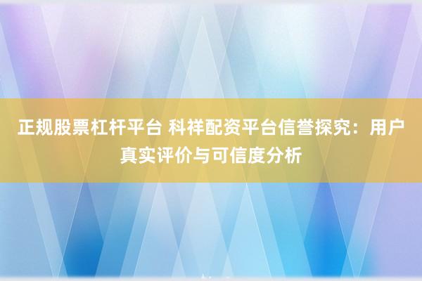 正规股票杠杆平台 科祥配资平台信誉探究：用户真实评价与可信度分析