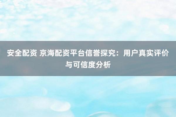 安全配资 京海配资平台信誉探究：用户真实评价与可信度分析