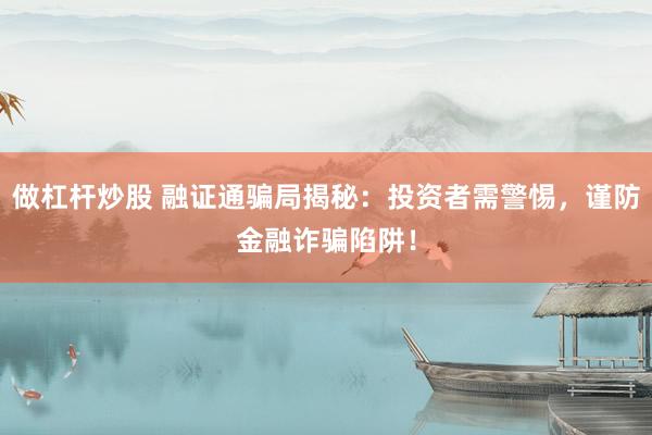做杠杆炒股 融证通骗局揭秘：投资者需警惕，谨防金融诈骗陷阱！