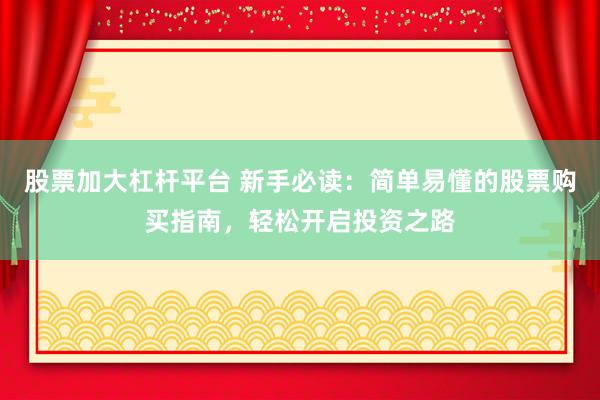 股票加大杠杆平台 新手必读：简单易懂的股票购买指南，轻松开启投资之路
