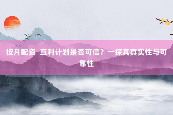按月配资  互利计划是否可信？一探其真实性与可靠性