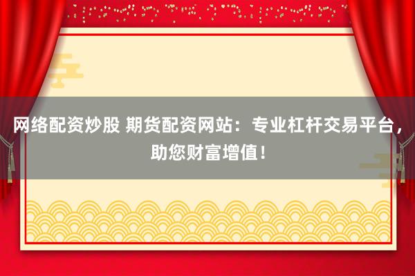 网络配资炒股 期货配资网站：专业杠杆交易平台，助您财富增值！